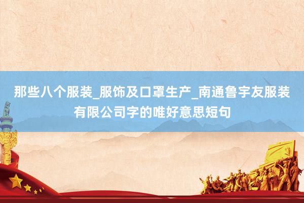 那些八个服装_服饰及口罩生产_南通鲁宇友服装有限公司字的唯好意思短句