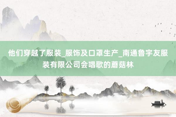 他们穿越了服装_服饰及口罩生产_南通鲁宇友服装有限公司会唱歌的蘑菇林