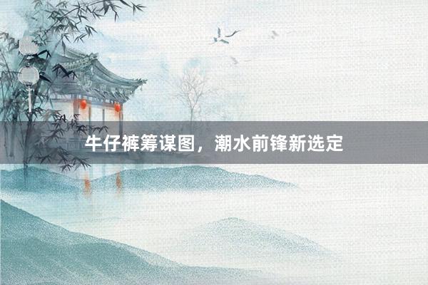 牛仔裤筹谋图，潮水前锋新选定