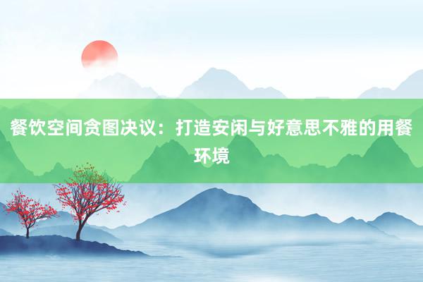 餐饮空间贪图决议：打造安闲与好意思不雅的用餐环境