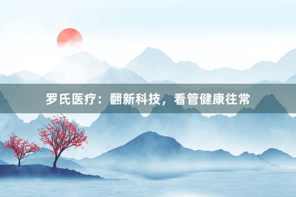 罗氏医疗：翻新科技，看管健康往常