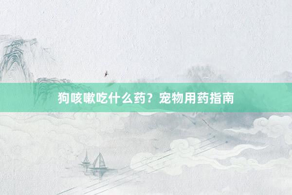 狗咳嗽吃什么药？宠物用药指南